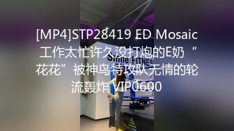 [MP4]STP28419 ED Mosaic 工作太忙许久没打炮的E奶“花花”被神鸟特攻队无情的轮流轰炸 VIP0600