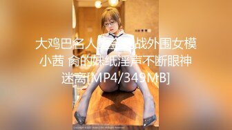 大鸡巴名人重金约战外围女模小茜 肏的妹纸淫声不断眼神迷离[MP4/349MB]