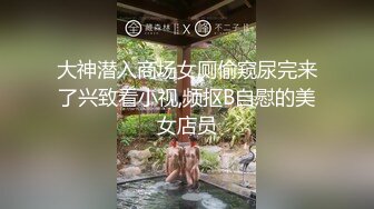 大神潜入商场女厕偷窥尿完来了兴致看小视,频抠B自慰的美女店员