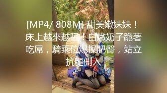 [MP4/ 808M] 甜美嫩妹妹！床上越來越騷！白嫩奶子跪著吃屌，騎乘位爆操肥臀，站立抗腿側入