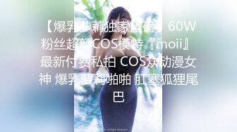 【爆乳萝莉独家重磅】60W粉丝超颜COS模特『moii』最新付费私拍 COS众动漫女神 爆乳萝莉啪啪 肛塞狐狸尾巴