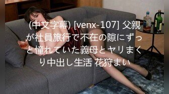 (中文字幕) [venx-107] 父親が社員旅行で不在の隙にずっと憧れていた義母とヤリまくり中出し生活 花狩まい