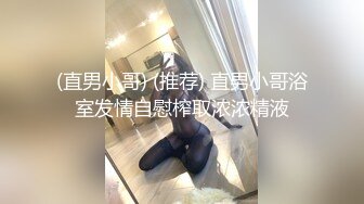 (直男小哥) (推荐) 直男小哥浴室发情自慰榨取浓浓精液