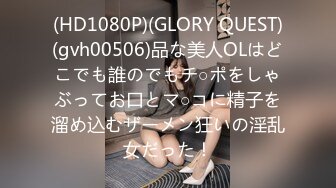 (HD1080P)(GLORY QUEST)(gvh00506)品な美人OLはどこでも誰のでもチ○ポをしゃぶってお口とマ○コに精子を溜め込むザーメン狂いの淫乱女だった！