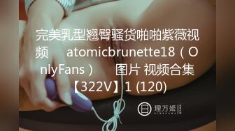 完美乳型翘臀骚货啪啪紫薇视频❤️atomicbrunette18（OnlyFans）❤️图片 视频合集【322V】1 (120)