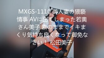 MXGS-1110 美人妻の猥褻情事 AVに出てしまった若奧さん美子 素のままでイキまくり気持ち良くなって御免なさい！ 松田美子