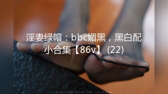 淫妻绿帽：bbc媚黑，黑白配小合集【86v】 (22)