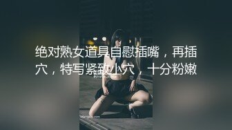 绝对熟女道具自慰插嘴，再插穴，特写紧致小穴，十分粉嫩