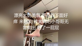 漂亮大奶美眉 哥哥我下面好痒 来插我 被大鸡吧小哥哥无套输出 射了一屁屁