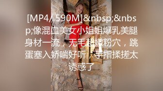 [MP4/ 590M]&nbsp;&nbsp;像混血美女小姐姐爆乳美腿身材一流，无毛超嫩粉穴，跳蛋塞入娇喘好听，手指揉搓太诱惑了