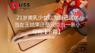 21岁美乳少女以为自己这次当女王结果还是只能当一条小母狗【下篇】