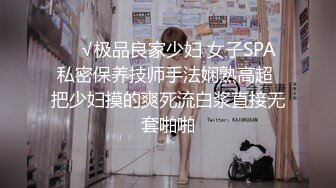 ❤️√极品良家少妇 女子SPA 私密保养技师手法娴熟高超 把少妇摸的爽死流白浆直接无套啪啪