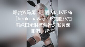 爆赞双马尾！可爱肉肉JK亚裔「kirukonawa」OF露脸私拍 萌妹口爆时被强行深喉鼻涕眼泪一起流