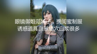 眼镜御姐范妹子，携闺蜜制服诱惑道具自慰插穴白浆很多