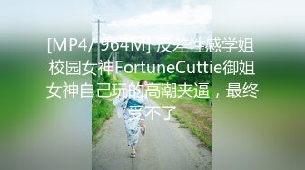 [MP4/ 964M] 反差性感学姐 校园女神FortuneCuttie御姐女神自己玩的高潮夹逼，最终受不了