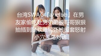 台湾SWAG『arielbb』在男友家偷吃处男弟弟被哥哥狠狠抽插到腿软最后还被拔套怒射小穴淫荡对话