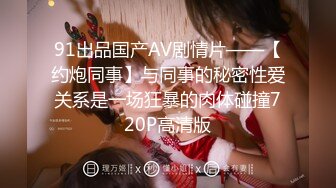 91出品国产AV剧情片——【约炮同事】与同事的秘密性爱关系是一场狂暴的肉体碰撞720P高清版