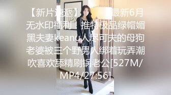 【新片速遞】 ⚫️⚫️最新6月无水印福利！推特极品绿帽媚黑夫妻keanu人尽可夫的母狗老婆被三个野男人绑着玩弄潮吹喜欢舔精刷锅老公[527M/MP4/27:56]