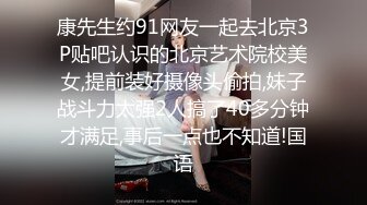 康先生约91网友一起去北京3P贴吧认识的北京艺术院校美女,提前装好摄像头偷拍,妹子战斗力太强2人搞了40多分钟才满足,事后一点也不知道!国语