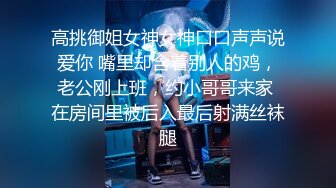 高挑御姐女神女神口口声声说爱你 嘴里却含着别人的鸡，老公刚上班，约小哥哥来家 在房间里被后入最后射满丝袜腿