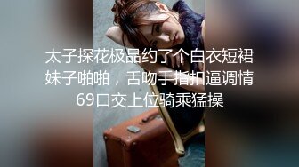 太子探花极品约了个白衣短裙妹子啪啪，舌吻手指扣逼调情69口交上位骑乘猛操