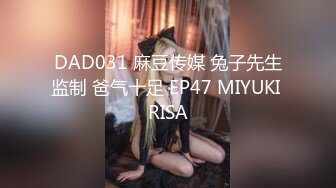 DAD031 麻豆传媒 兔子先生监制 爸气十足 EP47 MIYUKI RISA