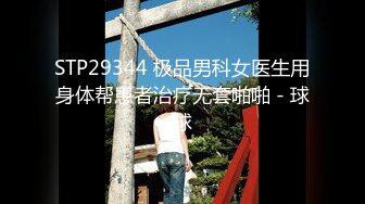 STP29344 极品男科女医生用身体帮患者治疗无套啪啪 - 球球