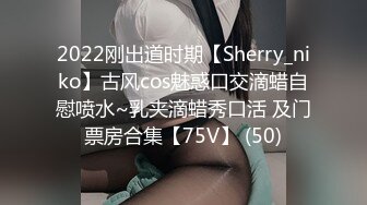 2022刚出道时期【Sherry_niko】古风cos魅惑口交滴蜡自慰喷水~乳夹滴蜡秀口活 及门票房合集【75V】 (50)