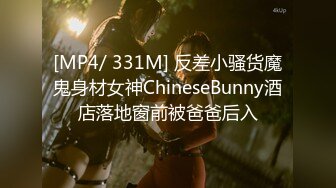 [MP4/ 331M] 反差小骚货魔鬼身材女神ChineseBunny酒店落地窗前被爸爸后入