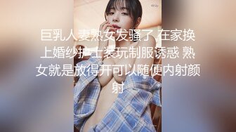 巨乳人妻熟女发骚了 在家换上婚纱护士装玩制服诱惑 熟女就是放得开可以随便内射颜射