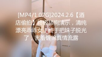 [MP4/1.07G]2024.2.6【酒店偷拍】终极舔狗演示，清纯漂亮乖乖女，终于把妹子脱光了，害羞缠绵真情流露