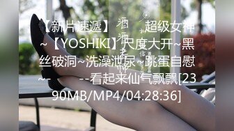 【新片速遞】 ✨✨✨超级女神~【YOSHIKI】尺度大开~黑丝破洞~洗澡泄尿~跳蛋自慰~-✨✨✨--看起来仙气飘飘[2390MB/MP4/04:28:36]