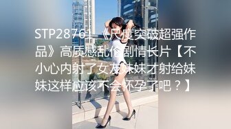 STP28761 《尺度突破超强作品》高质感乱伦剧情长片【不小心内射了女友妹妹才射给妹妹这样应该不会怀孕了吧？】