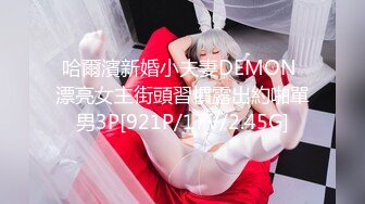 哈爾濱新婚小夫妻DEMON 漂亮女主街頭習慣露出約啪單男3P[921P/17V/2.45G]