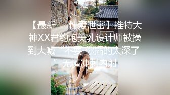 【最新❤️性爱泄密】推特大神XX君约炮美乳设计师被操到大喊“不要 你插的太深了 ”无情冲刺内射