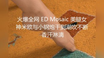 火爆全网 ED Mosaic 美腿女神米欧与小钢炮干到潮吹不断 香汗淋漓