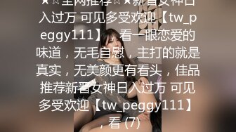 ★☆全网推荐☆★新晋女神日入过万 可见多受欢迎【tw_peggy111】，看一眼恋爱的味道，无毛自慰，主打的就是真实，无美颜更有看头，佳品推荐新晋女神日入过万 可见多受欢迎【tw_peggy111】，看 (7)