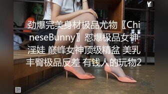 劲爆完美身材极品尤物〖ChineseBunny〗怼爆极品女神淫娃 巅峰女神顶级精盆 美乳丰臀极品反差 有钱人的玩物2