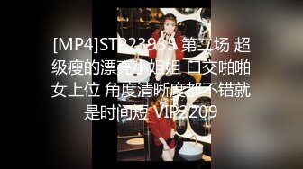 [MP4]STP23935 第二场 超级瘦的漂亮小姐姐 口交啪啪女上位 角度清晰度都不错就是时间短 VIP2209