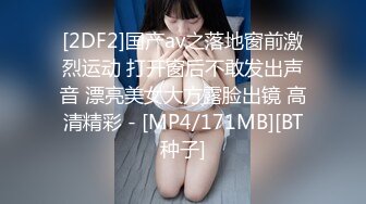 [2DF2]国产av之落地窗前激烈运动 打开窗后不敢发出声音 漂亮美女大方露脸出镜 高清精彩 - [MP4/171MB][BT种子]