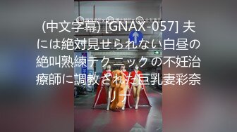 (中文字幕) [GNAX-057] 夫には絶対見せられない白昼の絶叫熟練テクニックの不妊治療師に調教された巨乳妻彩奈リナ