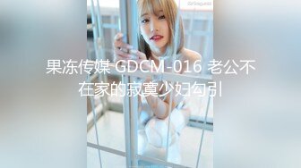 果冻传媒 GDCM-016 老公不在家的寂寞少妇勾引