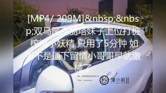 [MP4/ 209M]&nbsp;&nbsp;双马尾洛丽塔妹子上位打桩 榨精小妖精 只用了5分钟 如果不是逼下留情小哥哥早就缴械了