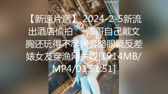 【新速片遞】 2024-2-5新流出酒店偷拍❤️帅哥自己戴文胸还玩得不尽兴套路眼镜反差婊女友穿渔网失败[1914MB/MP4/01:51:51]